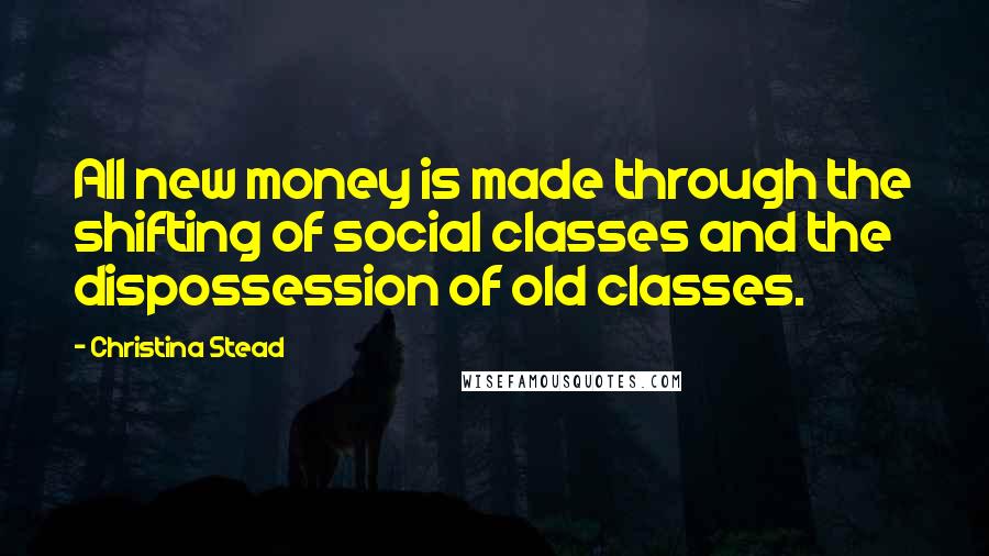 Christina Stead Quotes: All new money is made through the shifting of social classes and the dispossession of old classes.