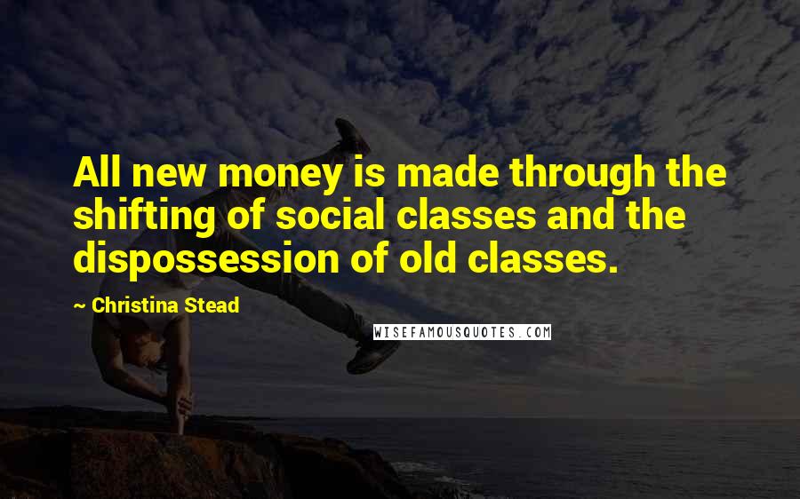 Christina Stead Quotes: All new money is made through the shifting of social classes and the dispossession of old classes.