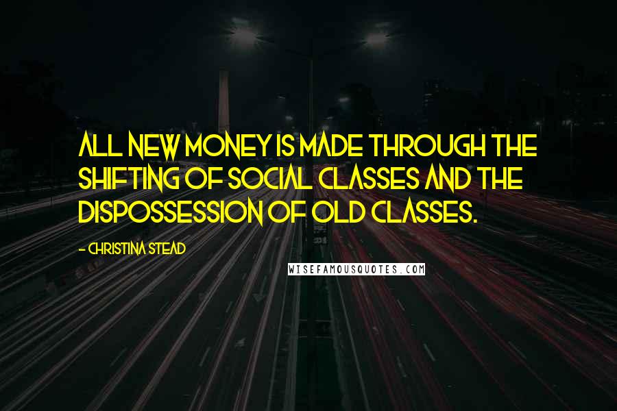 Christina Stead Quotes: All new money is made through the shifting of social classes and the dispossession of old classes.