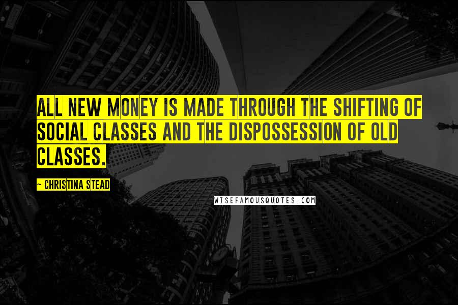Christina Stead Quotes: All new money is made through the shifting of social classes and the dispossession of old classes.