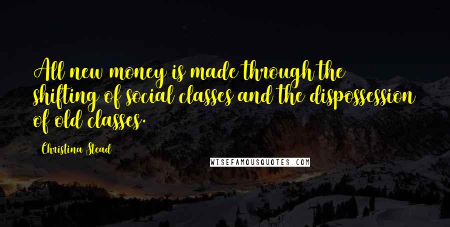 Christina Stead Quotes: All new money is made through the shifting of social classes and the dispossession of old classes.