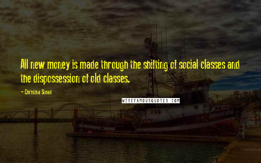 Christina Stead Quotes: All new money is made through the shifting of social classes and the dispossession of old classes.