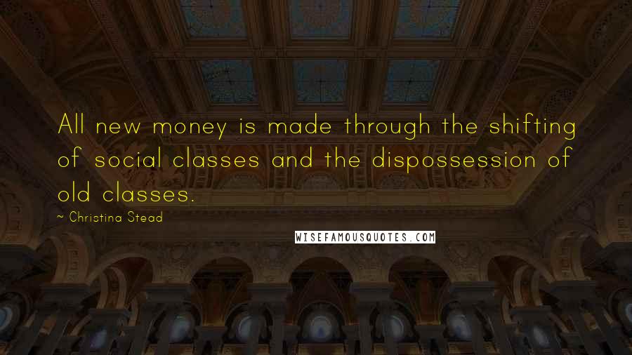 Christina Stead Quotes: All new money is made through the shifting of social classes and the dispossession of old classes.