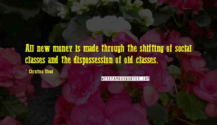 Christina Stead Quotes: All new money is made through the shifting of social classes and the dispossession of old classes.