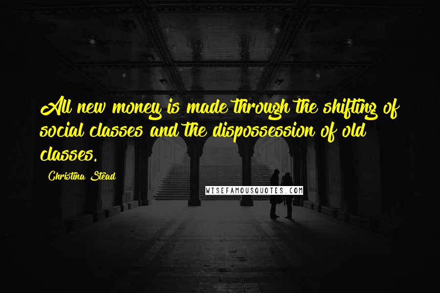 Christina Stead Quotes: All new money is made through the shifting of social classes and the dispossession of old classes.