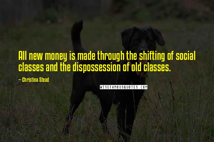 Christina Stead Quotes: All new money is made through the shifting of social classes and the dispossession of old classes.