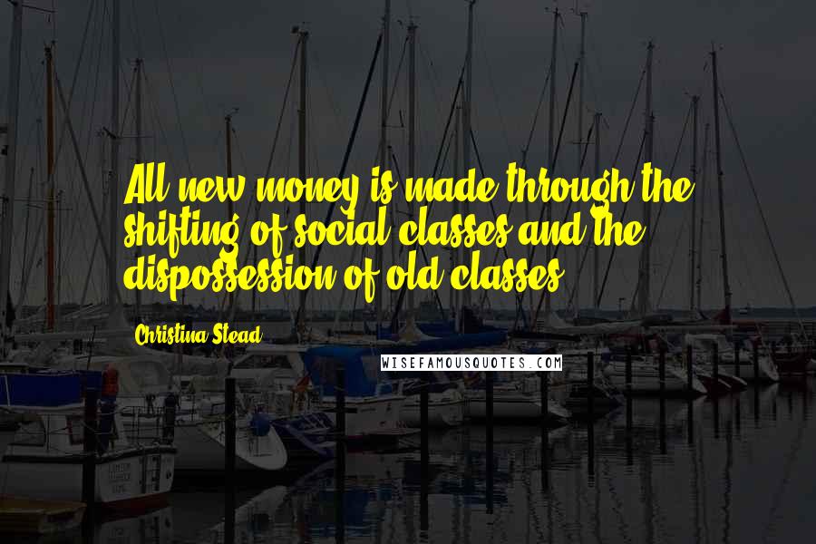Christina Stead Quotes: All new money is made through the shifting of social classes and the dispossession of old classes.