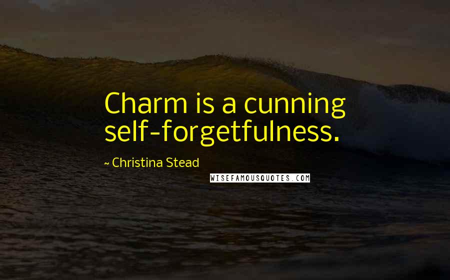 Christina Stead Quotes: Charm is a cunning self-forgetfulness.