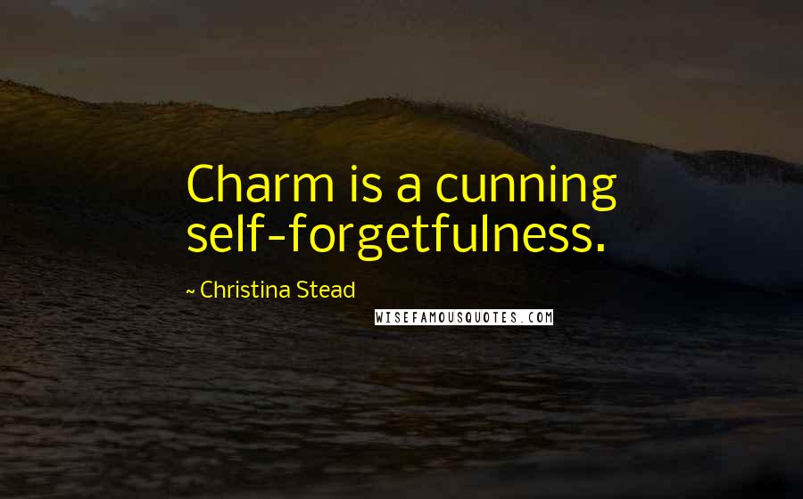 Christina Stead Quotes: Charm is a cunning self-forgetfulness.