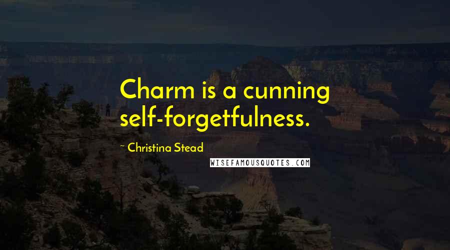 Christina Stead Quotes: Charm is a cunning self-forgetfulness.