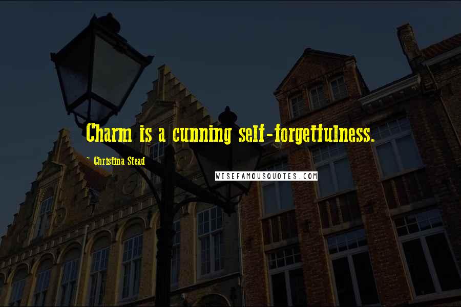 Christina Stead Quotes: Charm is a cunning self-forgetfulness.