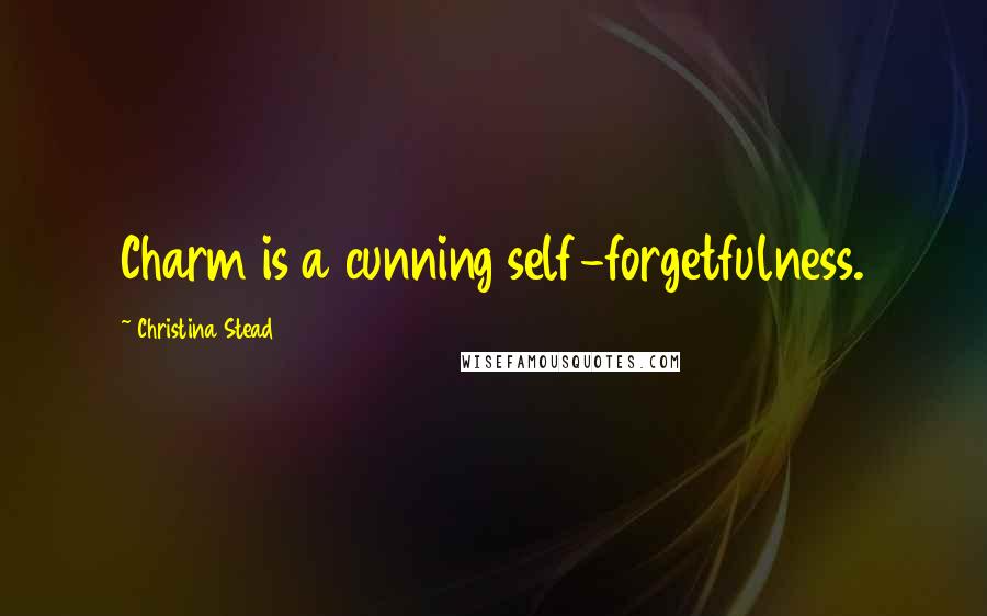 Christina Stead Quotes: Charm is a cunning self-forgetfulness.