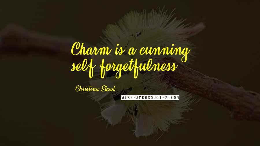 Christina Stead Quotes: Charm is a cunning self-forgetfulness.