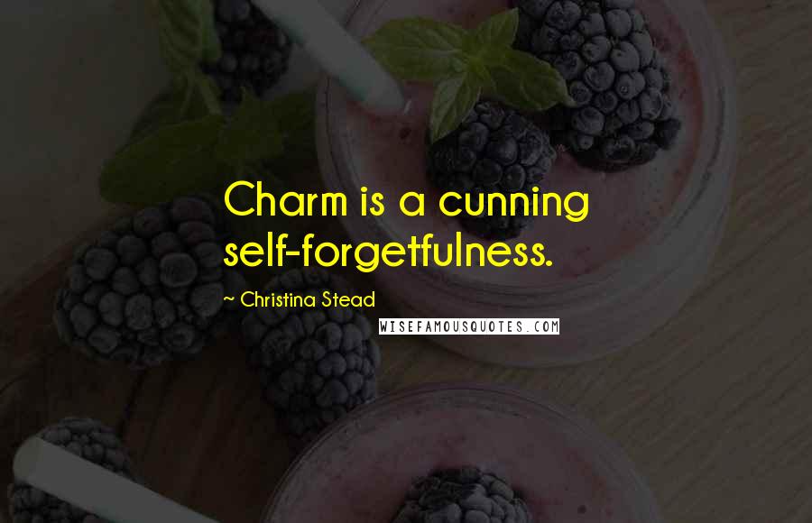 Christina Stead Quotes: Charm is a cunning self-forgetfulness.