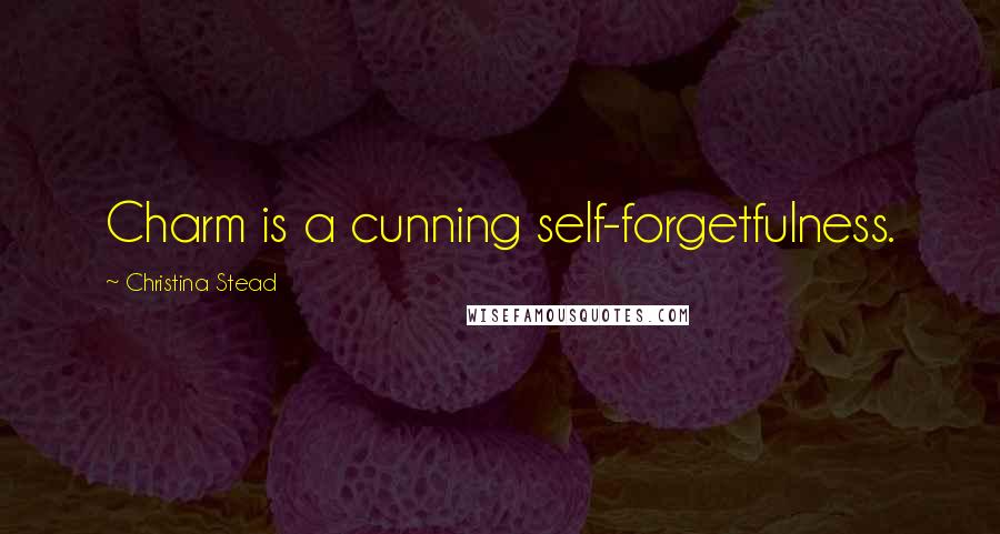 Christina Stead Quotes: Charm is a cunning self-forgetfulness.