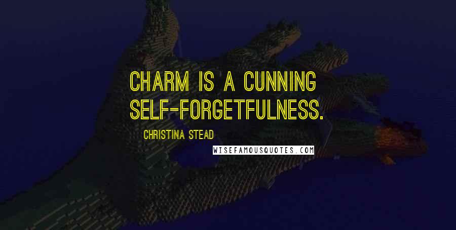 Christina Stead Quotes: Charm is a cunning self-forgetfulness.