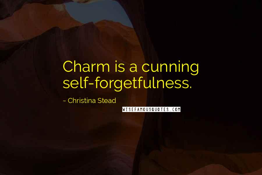 Christina Stead Quotes: Charm is a cunning self-forgetfulness.