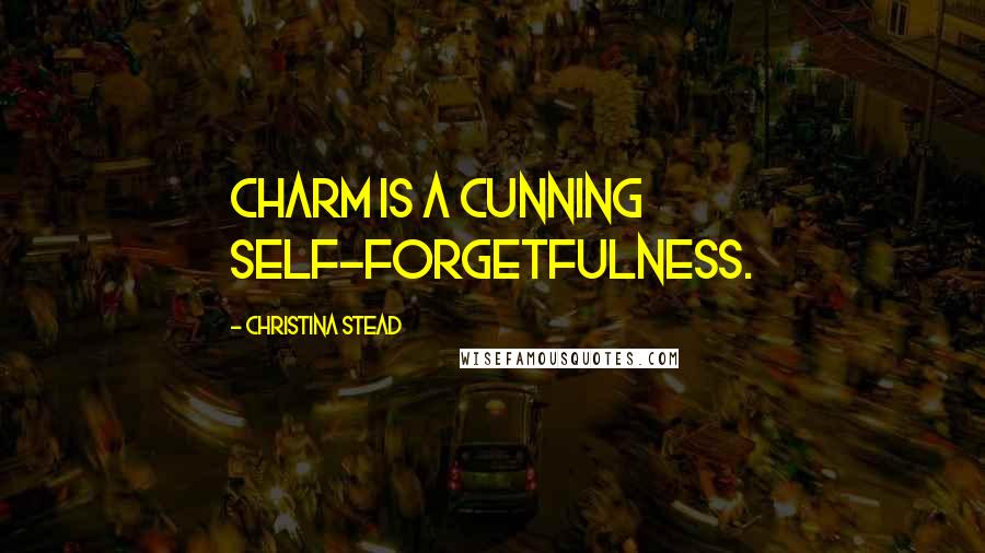 Christina Stead Quotes: Charm is a cunning self-forgetfulness.