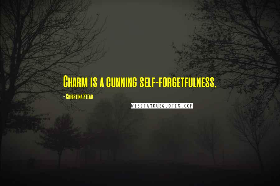 Christina Stead Quotes: Charm is a cunning self-forgetfulness.