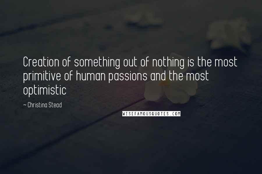 Christina Stead Quotes: Creation of something out of nothing is the most primitive of human passions and the most optimistic