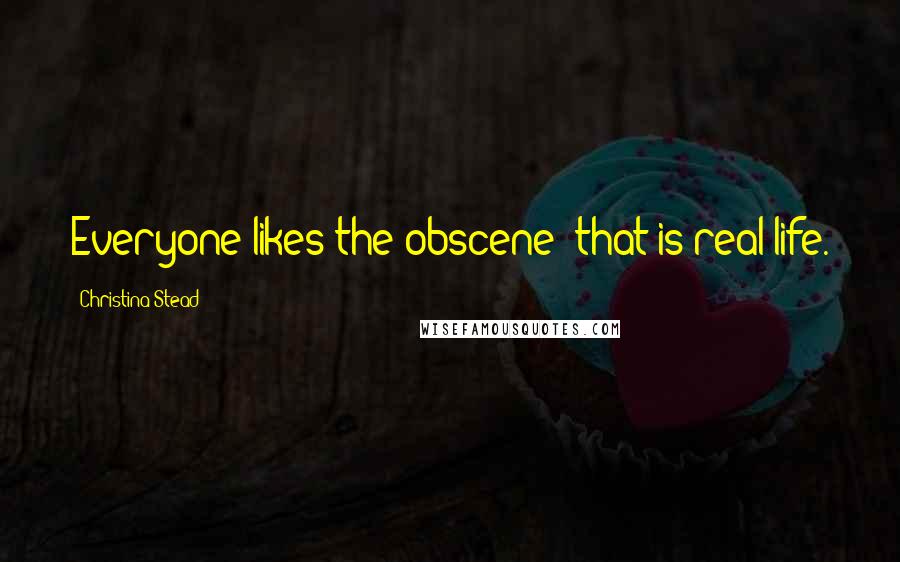 Christina Stead Quotes: Everyone likes the obscene; that is real life.