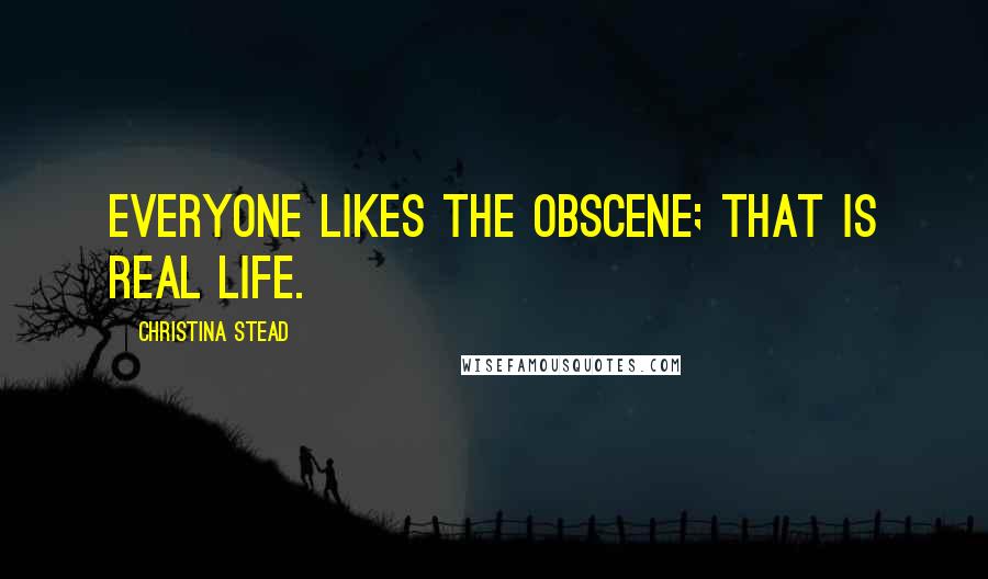 Christina Stead Quotes: Everyone likes the obscene; that is real life.