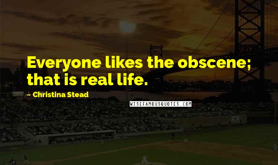 Christina Stead Quotes: Everyone likes the obscene; that is real life.