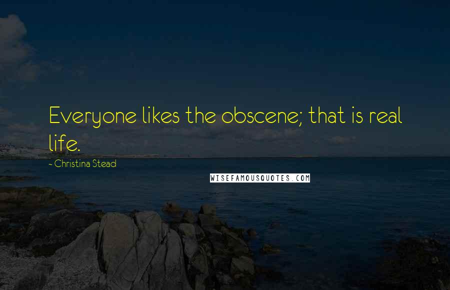 Christina Stead Quotes: Everyone likes the obscene; that is real life.