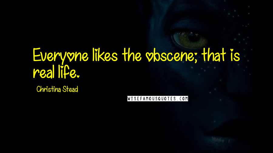 Christina Stead Quotes: Everyone likes the obscene; that is real life.