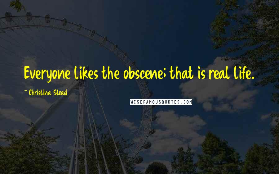 Christina Stead Quotes: Everyone likes the obscene; that is real life.