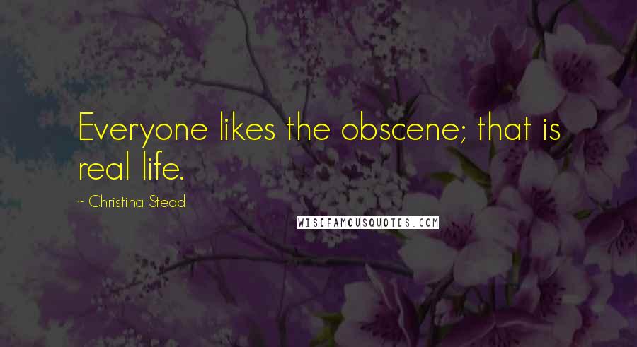 Christina Stead Quotes: Everyone likes the obscene; that is real life.