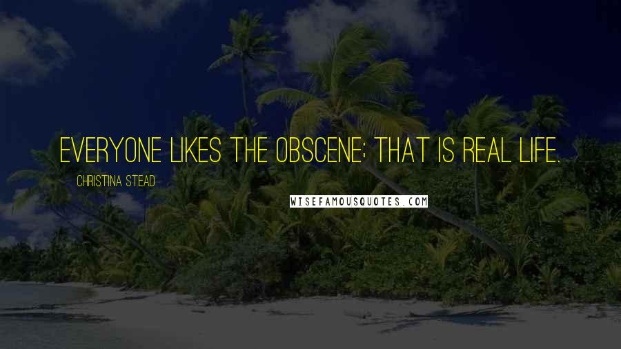 Christina Stead Quotes: Everyone likes the obscene; that is real life.