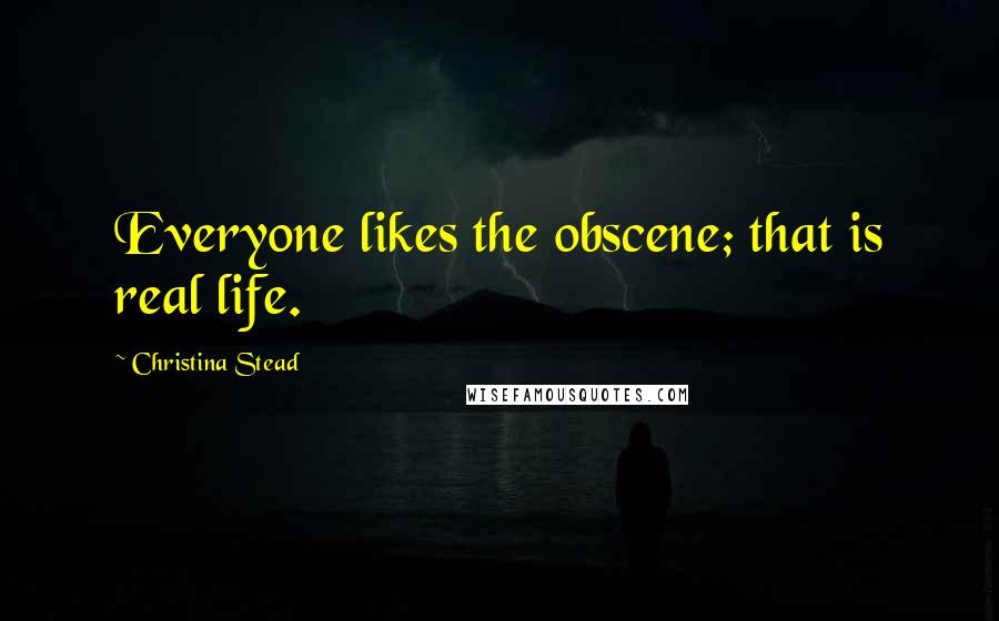 Christina Stead Quotes: Everyone likes the obscene; that is real life.