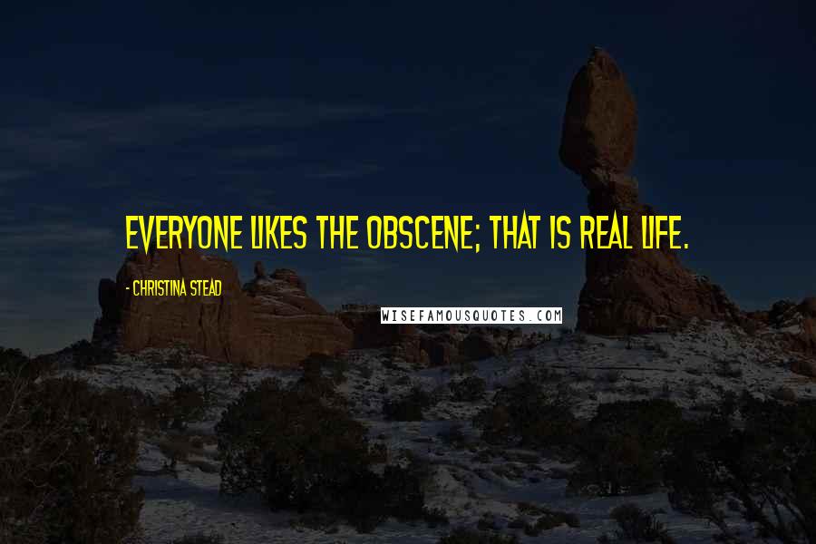 Christina Stead Quotes: Everyone likes the obscene; that is real life.