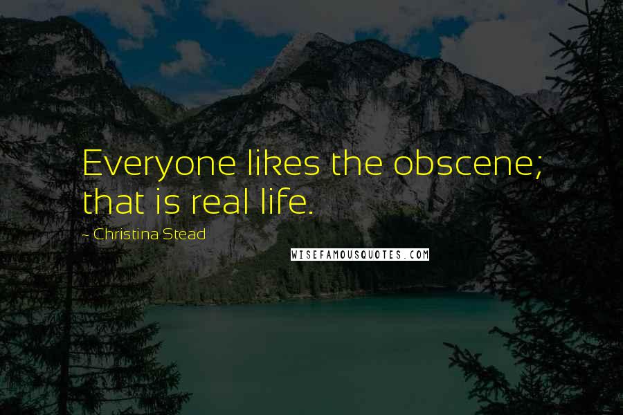 Christina Stead Quotes: Everyone likes the obscene; that is real life.