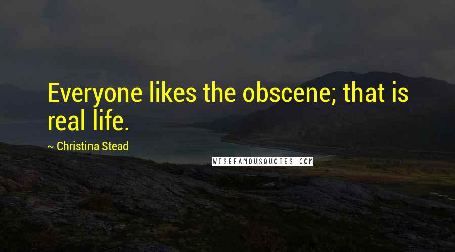 Christina Stead Quotes: Everyone likes the obscene; that is real life.