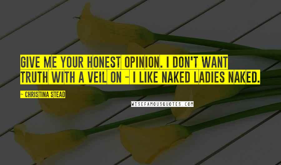 Christina Stead Quotes: Give me your honest opinion. I don't want truth with a veil on - I like naked ladies naked.