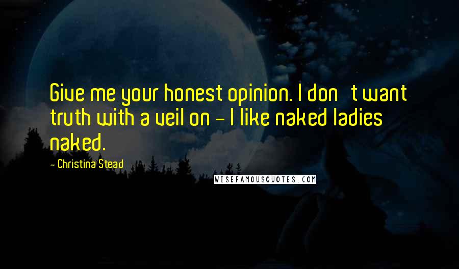 Christina Stead Quotes: Give me your honest opinion. I don't want truth with a veil on - I like naked ladies naked.