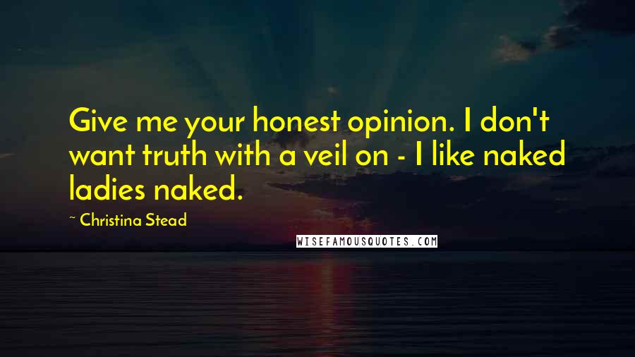 Christina Stead Quotes: Give me your honest opinion. I don't want truth with a veil on - I like naked ladies naked.