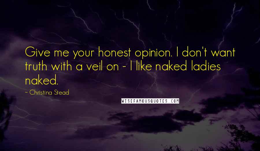 Christina Stead Quotes: Give me your honest opinion. I don't want truth with a veil on - I like naked ladies naked.