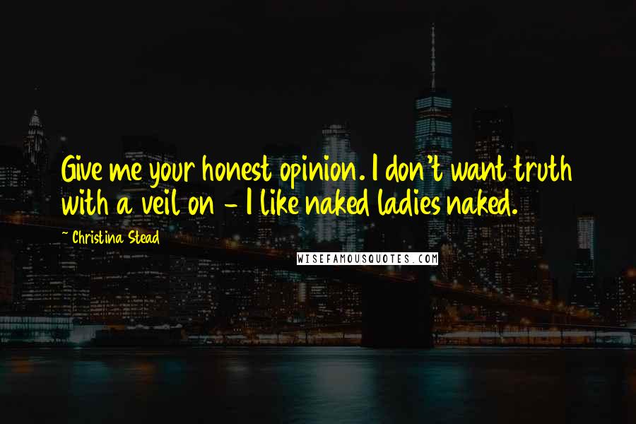 Christina Stead Quotes: Give me your honest opinion. I don't want truth with a veil on - I like naked ladies naked.