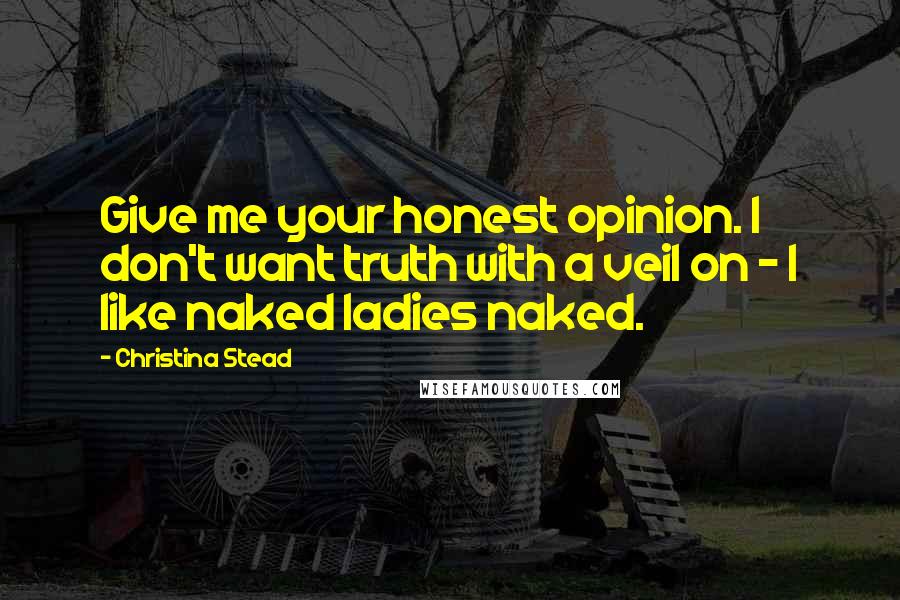 Christina Stead Quotes: Give me your honest opinion. I don't want truth with a veil on - I like naked ladies naked.