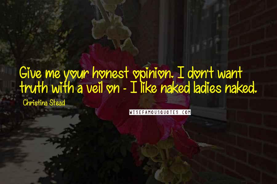 Christina Stead Quotes: Give me your honest opinion. I don't want truth with a veil on - I like naked ladies naked.
