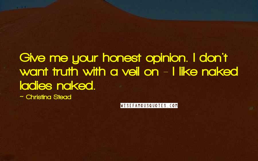 Christina Stead Quotes: Give me your honest opinion. I don't want truth with a veil on - I like naked ladies naked.