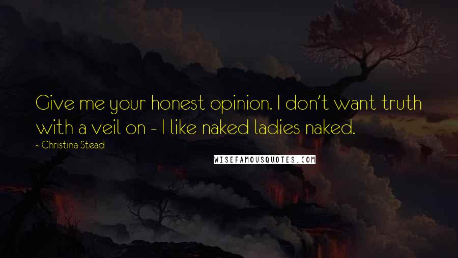 Christina Stead Quotes: Give me your honest opinion. I don't want truth with a veil on - I like naked ladies naked.