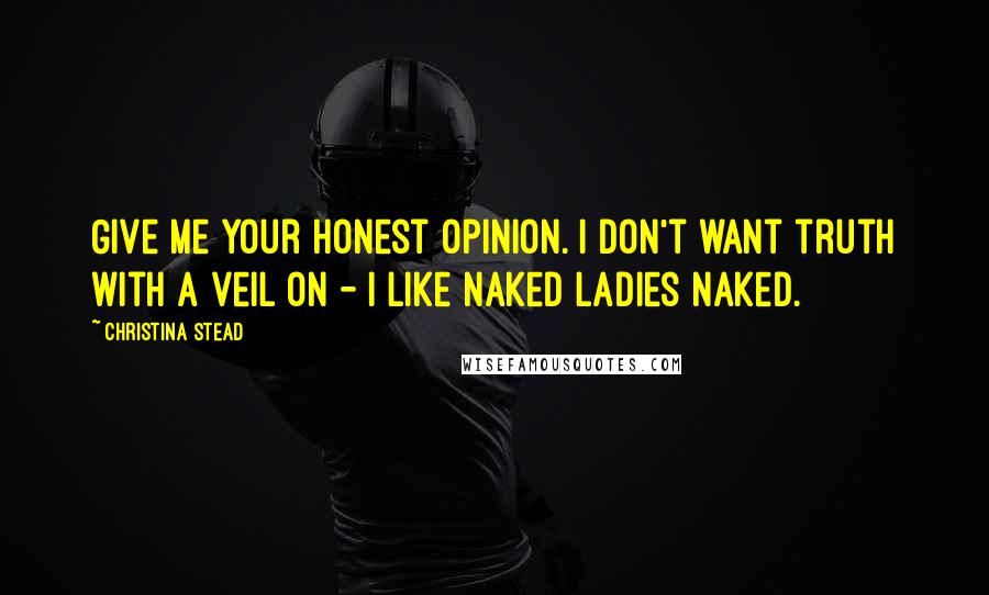 Christina Stead Quotes: Give me your honest opinion. I don't want truth with a veil on - I like naked ladies naked.