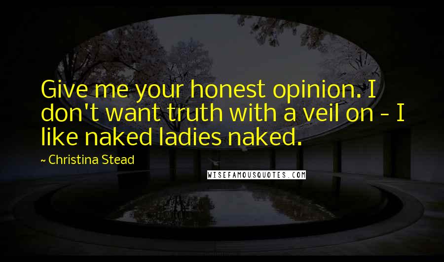 Christina Stead Quotes: Give me your honest opinion. I don't want truth with a veil on - I like naked ladies naked.