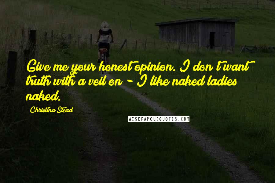 Christina Stead Quotes: Give me your honest opinion. I don't want truth with a veil on - I like naked ladies naked.
