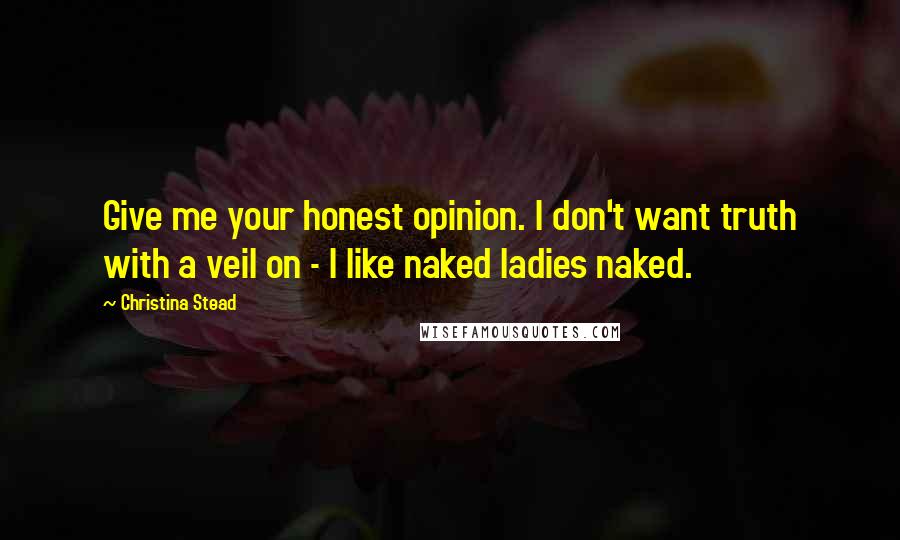 Christina Stead Quotes: Give me your honest opinion. I don't want truth with a veil on - I like naked ladies naked.