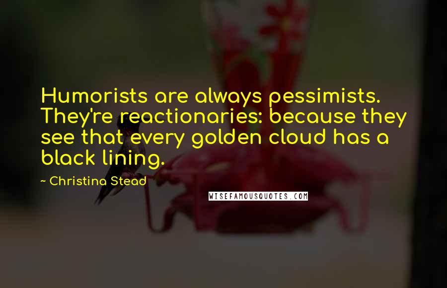 Christina Stead Quotes: Humorists are always pessimists. They're reactionaries: because they see that every golden cloud has a black lining.